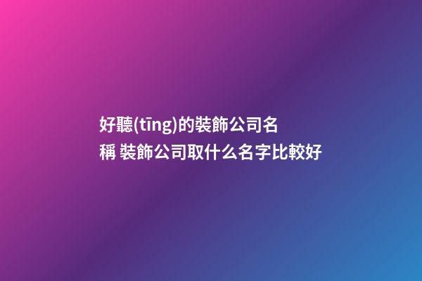 好聽(tīng)的裝飾公司名稱 裝飾公司取什么名字比較好